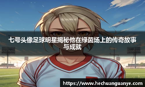 七号头像足球明星揭秘他在绿茵场上的传奇故事与成就