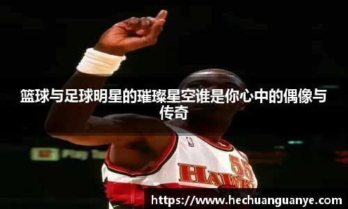 篮球与足球明星的璀璨星空谁是你心中的偶像与传奇
