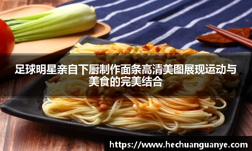 足球明星亲自下厨制作面条高清美图展现运动与美食的完美结合